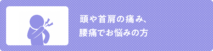 頭や首肩の痛み、 腰痛でお悩みの方