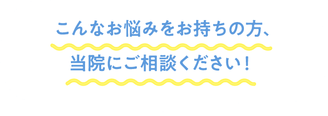 こんなお悩みをお持ちの方、当院にご相談ください！