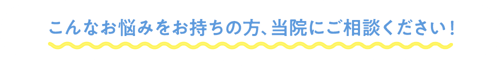 こんなお悩みをお持ちの方、当院にご相談ください！